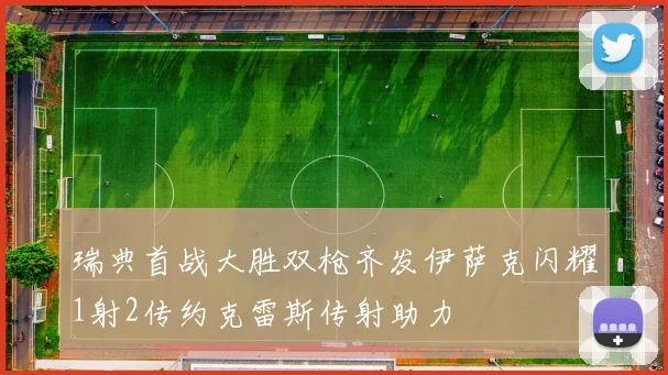 瑞典首战大胜双枪齐发伊萨克闪耀1射2传约克雷斯传射助力