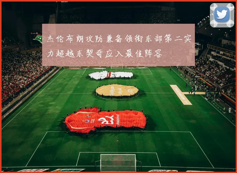 杰伦布朗攻防兼备领衔东部第二实力超越东契奇应入最佳阵容