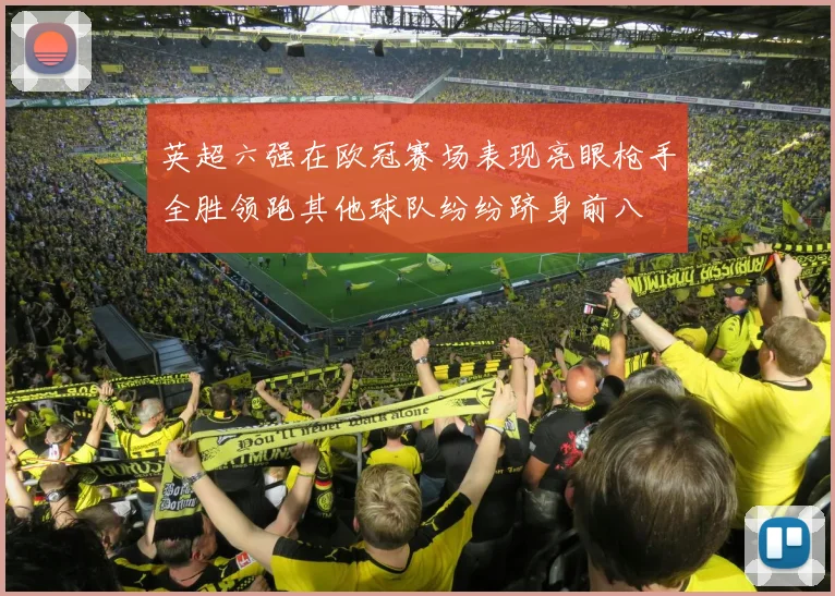 英超六强在欧冠赛场表现亮眼枪手全胜领跑其他球队纷纷跻身前八