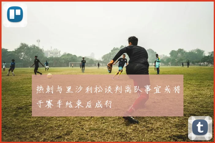 热刺与里沙利松谈判离队事宜或将于赛季结束后成行