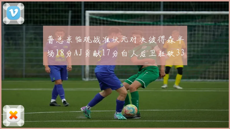 普总亲临观战准状元对决彼得森半场18分AJ贡献17分白人后卫狂砍33分10助攻