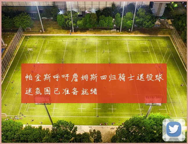 帕金斯呼吁詹姆斯回归骑士退役球迷氛围已准备就绪