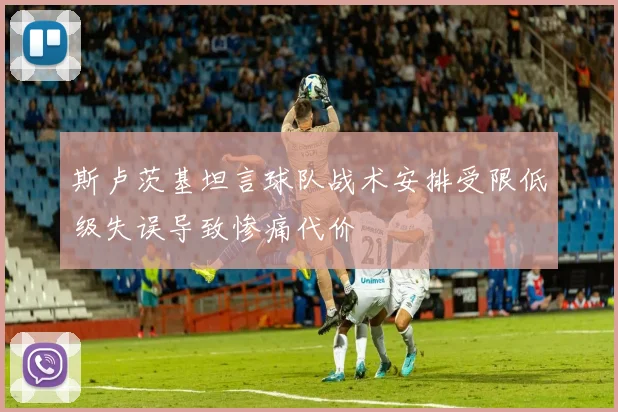 斯卢茨基坦言球队战术安排受限低级失误导致惨痛代价