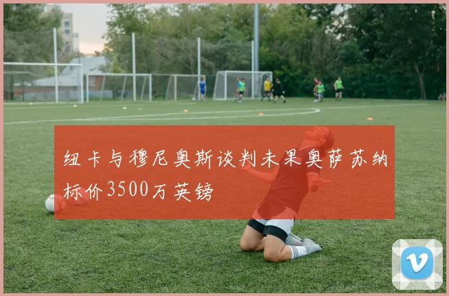 纽卡与穆尼奥斯谈判未果奥萨苏纳标价3500万英镑