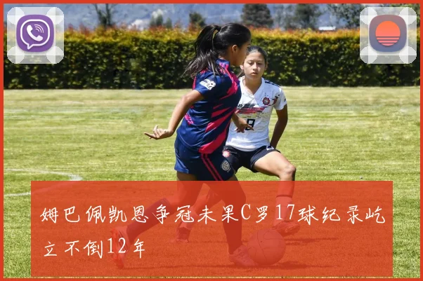 姆巴佩凯恩争冠未果C罗17球纪录屹立不倒12年