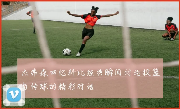 杰弗森回忆科比经典瞬间讨论投篮与传球的精彩对话