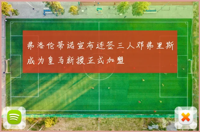 弗洛伦蒂诺宣布连签三人邓弗里斯成为皇马新援正式加盟