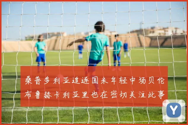 桑普多利亚追逐国米年轻中场贝伦布鲁赫卡利亚里也在密切关注此事