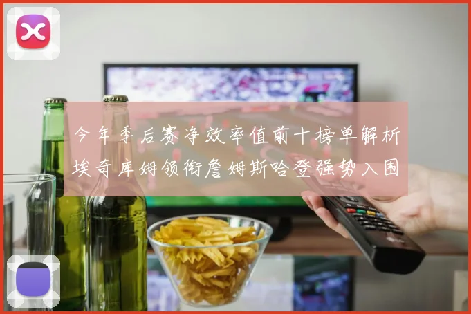 今年季后赛净效率值前十榜单解析埃奇库姆领衔詹姆斯哈登强势入围