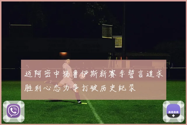 迈阿密中场鲁伊斯新赛季誓言追求胜利心态力争打破历史纪录