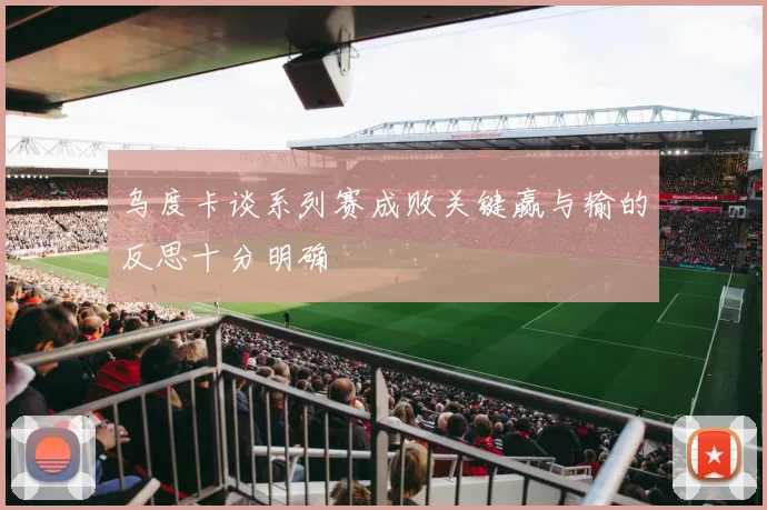 乌度卡谈系列赛成败关键赢与输的反思十分明确