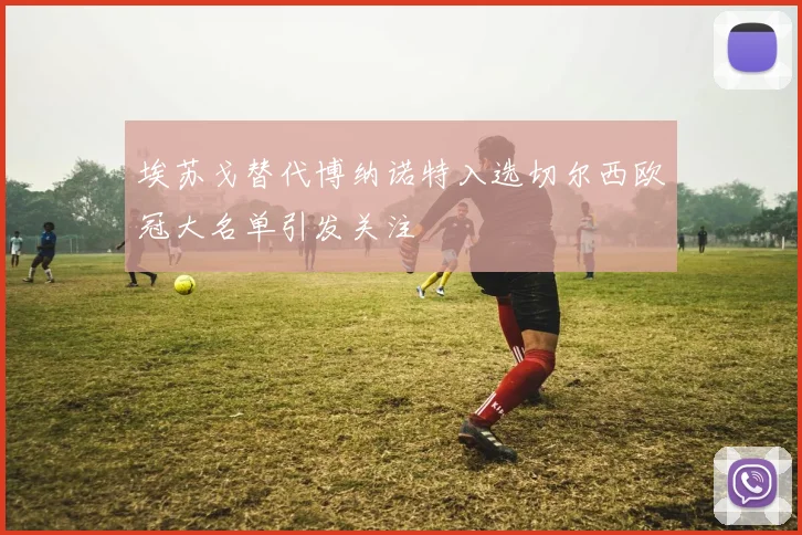 埃苏戈替代博纳诺特入选切尔西欧冠大名单引发关注