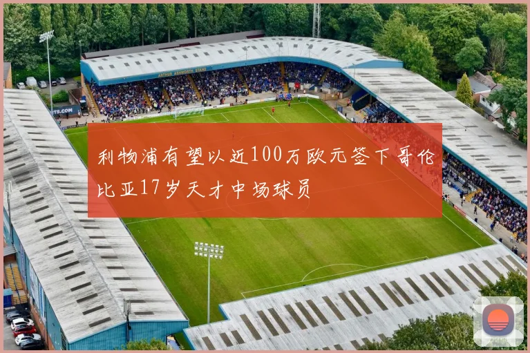 利物浦有望以近100万欧元签下哥伦比亚17岁天才中场球员
