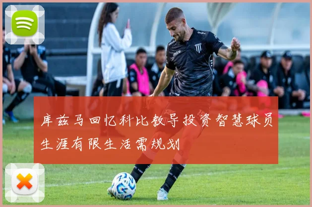 库兹马回忆科比教导投资智慧球员生涯有限生活需规划