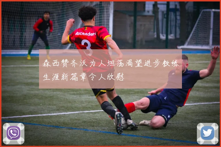 森西赞齐沃为人坦荡渴望进步教练生涯新篇章令人欣慰