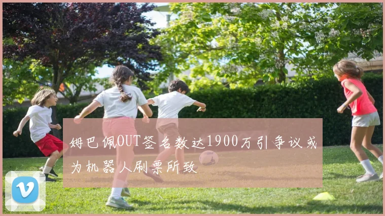 姆巴佩OUT签名数达1900万引争议或为机器人刷票所致