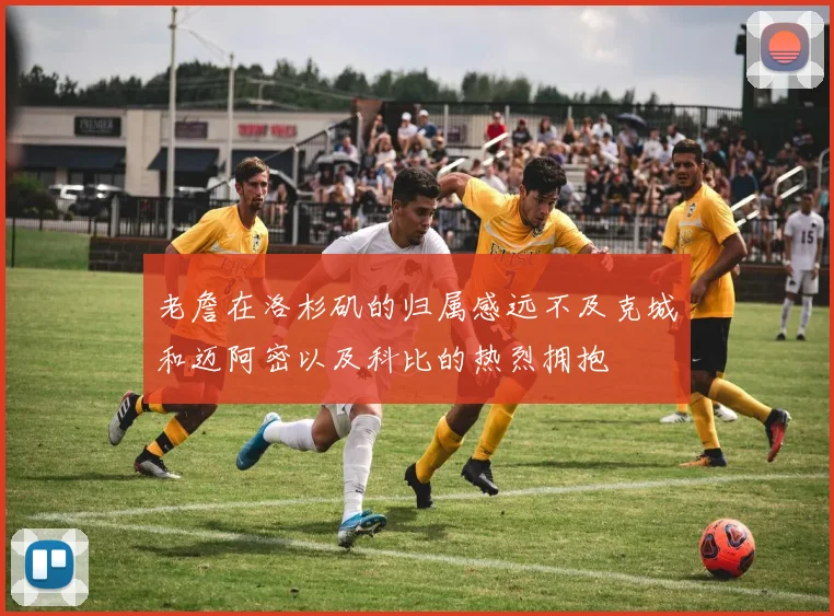老詹在洛杉矶的归属感远不及克城和迈阿密以及科比的热烈拥抱
