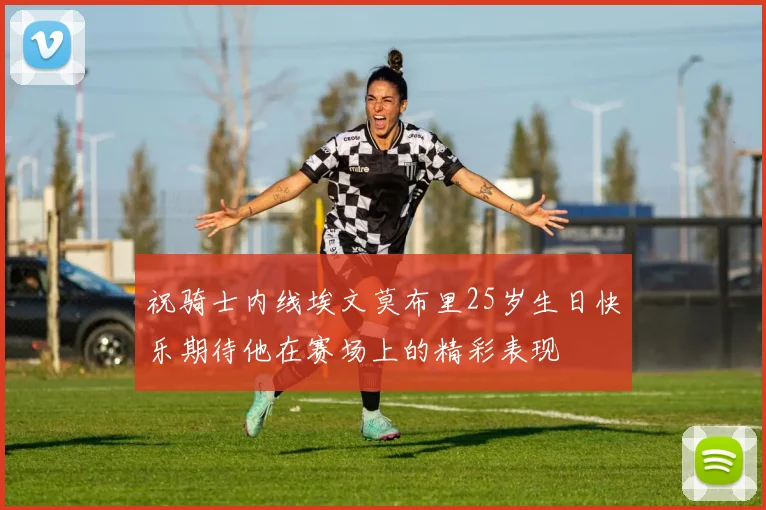 祝骑士内线埃文莫布里25岁生日快乐期待他在赛场上的精彩表现