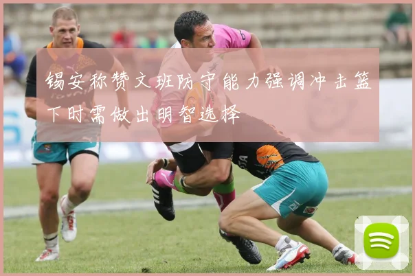 锡安称赞文班防守能力强调冲击篮下时需做出明智选择
