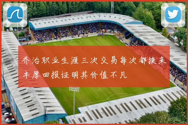 乔治职业生涯三次交易每次都换来丰厚回报证明其价值不凡