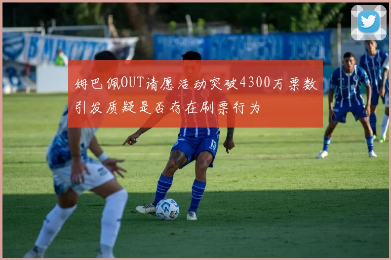 姆巴佩OUT请愿活动突破4300万票数引发质疑是否存在刷票行为