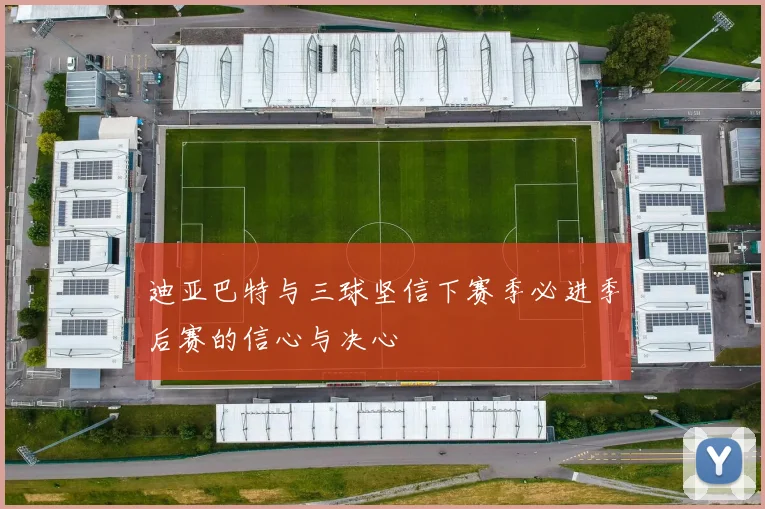 迪亚巴特与三球坚信下赛季必进季后赛的信心与决心